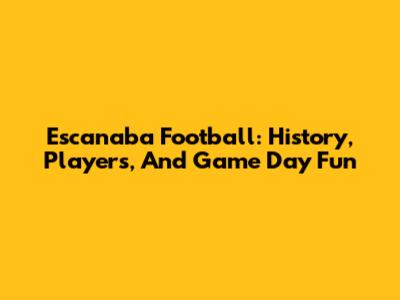 Escanaba Football: History, Players, And Game Day Fun