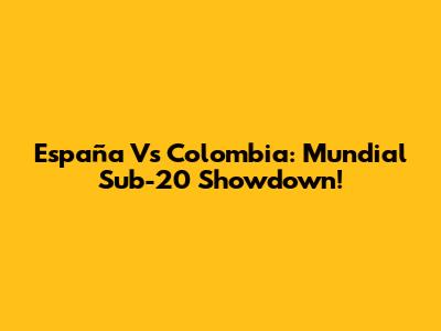 España Vs Colombia: Mundial Sub-20 Showdown!