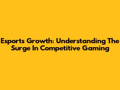Esports Growth: Understanding The Surge In Competitive Gaming