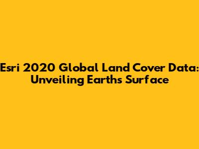 Esri 2020 Global Land Cover Data: Unveiling Earth's Surface