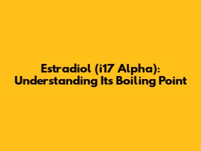Estradiol (i17 Alpha): Understanding Its Boiling Point