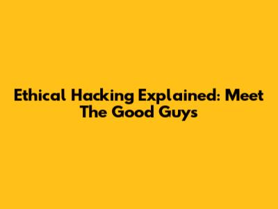 Ethical Hacking Explained: Meet The Good Guys
