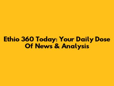 Ethio 360 Today: Your Daily Dose Of News & Analysis