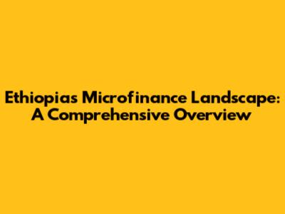 Ethiopia's Microfinance Landscape: A Comprehensive Overview