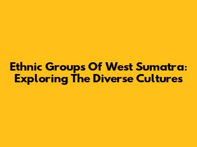 Ethnic Groups Of West Sumatra: Exploring The Diverse Cultures