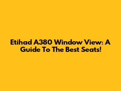 Etihad A380 Window View: A Guide To The Best Seats!