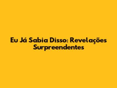 Eu Já Sabia Disso: Revelações Surpreendentes