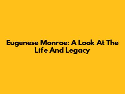 Eugenese Monroe: A Look At The Life And Legacy
