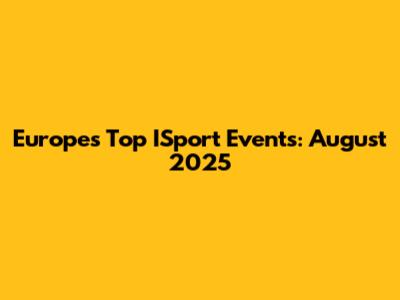 Europe's Top ISport Events: August 2025
