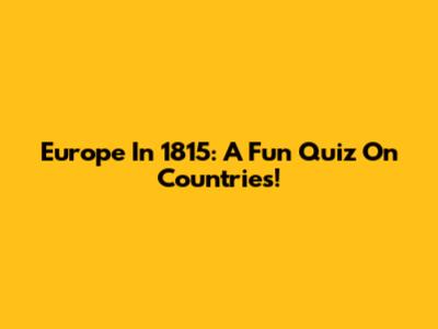 Europe In 1815: A Fun Quiz On Countries!