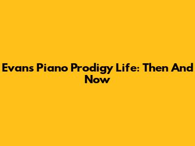 Evan's Piano Prodigy Life: Then And Now