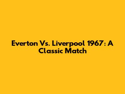 Everton Vs. Liverpool 1967: A Classic Match