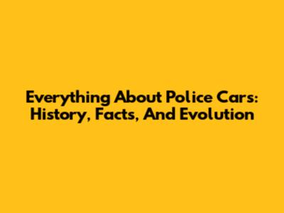 Everything About Police Cars: History, Facts, And Evolution