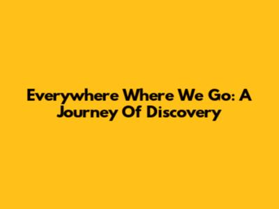 Everywhere Where We Go: A Journey Of Discovery