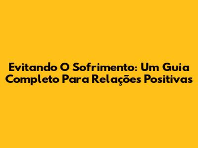 Evitando O Sofrimento: Um Guia Completo Para Relações Positivas