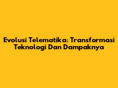 Evolusi Telematika: Transformasi Teknologi Dan Dampaknya