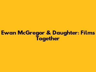 Ewan McGregor & Daughter: Films Together