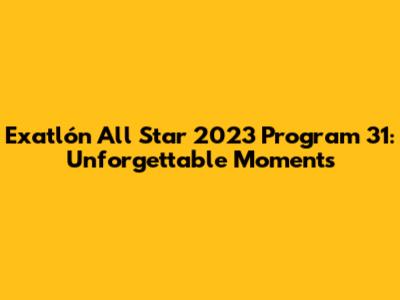 Exatlón All Star 2023 Program 31: Unforgettable Moments