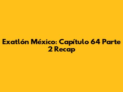 Exatlón México: Capítulo 64 Parte 2 Recap