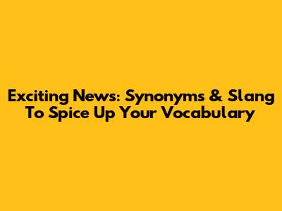 Exciting News: Synonyms & Slang To Spice Up Your Vocabulary