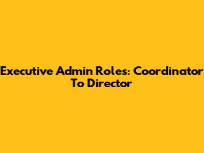 Executive Admin Roles: Coordinator To Director