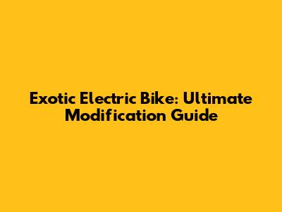 Exotic Electric Bike: Ultimate Modification Guide