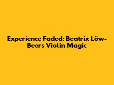 Experience Faded: Beatrix Löw-Beer's Violin Magic