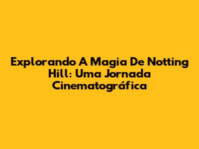 Explorando A Magia De Notting Hill: Uma Jornada Cinematográfica