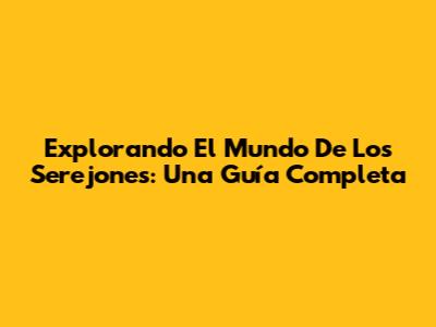 Explorando El Mundo De Los Serejones: Una Guía Completa