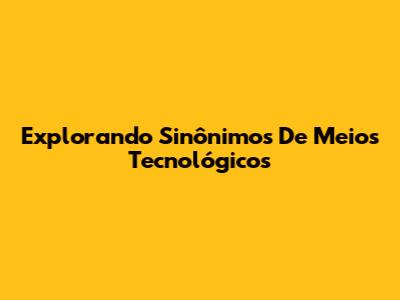 Explorando Sinônimos De Meios Tecnológicos