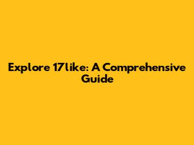 Explore 17like: A Comprehensive Guide