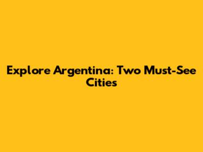 Explore Argentina: Two Must-See Cities