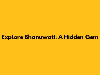 Explore Bhanuwati: A Hidden Gem
