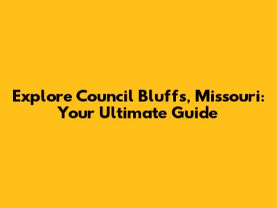 Explore Council Bluffs, Missouri: Your Ultimate Guide
