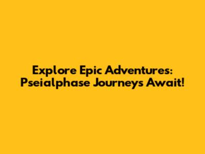 Explore Epic Adventures: Pseialphase Journeys Await!