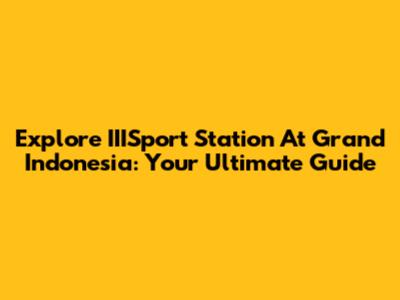 Explore IIISport Station At Grand Indonesia: Your Ultimate Guide