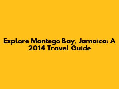 Explore Montego Bay, Jamaica: A 2014 Travel Guide