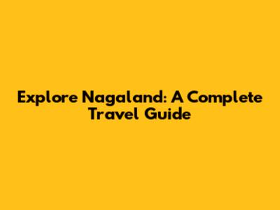 Explore Nagaland: A Complete Travel Guide