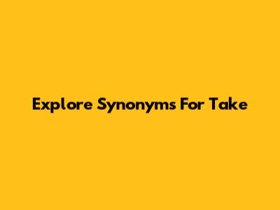 Explore Synonyms For 'Take'