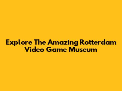 Explore The Amazing Rotterdam Video Game Museum