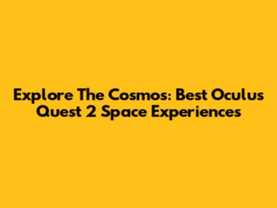 Explore The Cosmos: Best Oculus Quest 2 Space Experiences