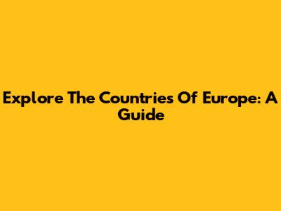 Explore The Countries Of Europe: A Guide