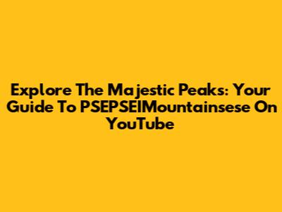 Explore The Majestic Peaks: Your Guide To PSEPSEIMountainsese On YouTube