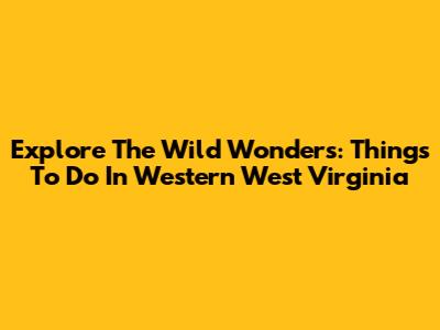 Explore The Wild Wonders: Things To Do In Western West Virginia
