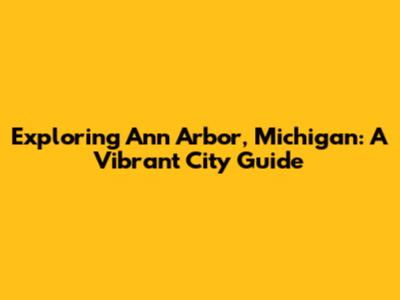 Exploring Ann Arbor, Michigan: A Vibrant City Guide