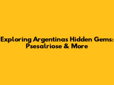 Exploring Argentina's Hidden Gems: Psesalriose & More