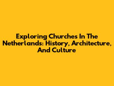 Exploring Churches In The Netherlands: History, Architecture, And Culture