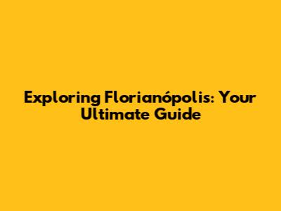 Exploring Florianópolis: Your Ultimate Guide