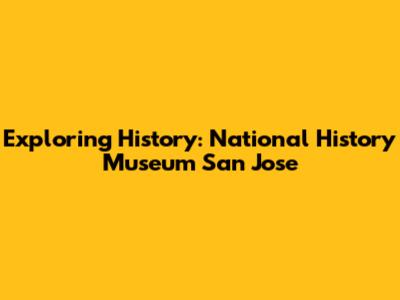 Exploring History: National History Museum San Jose