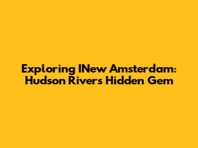 Exploring INew Amsterdam: Hudson River's Hidden Gem